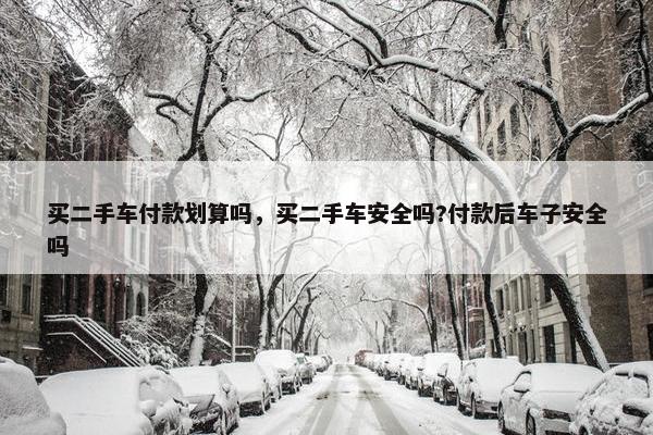 买二手车付款划算吗，买二手车安全吗?付款后车子安全吗
