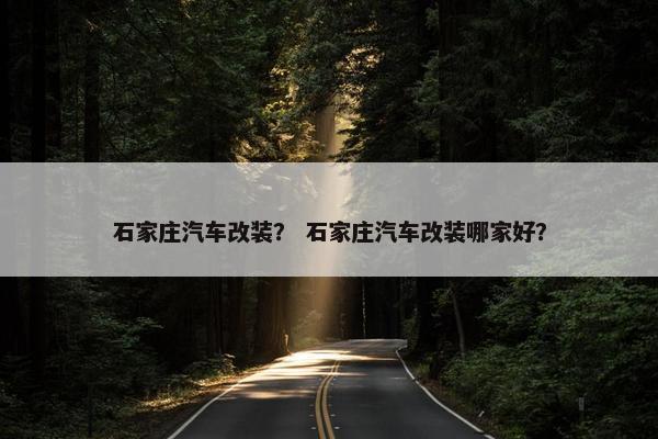 石家庄汽车改装？ 石家庄汽车改装哪家好？