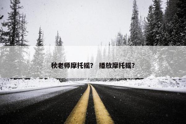 秋老师摩托摇？ 播放摩托摇？