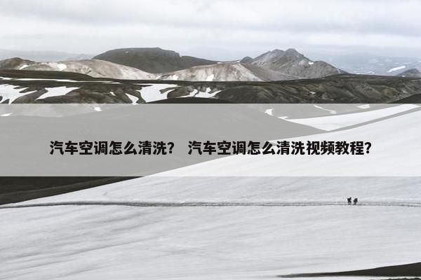 汽车空调怎么清洗？ 汽车空调怎么清洗视频教程？