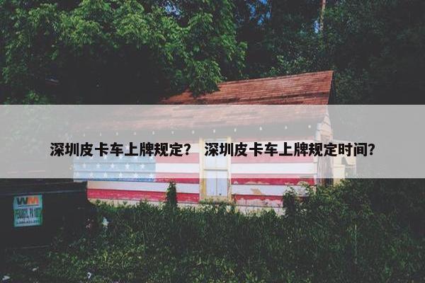 深圳皮卡车上牌规定？ 深圳皮卡车上牌规定时间？