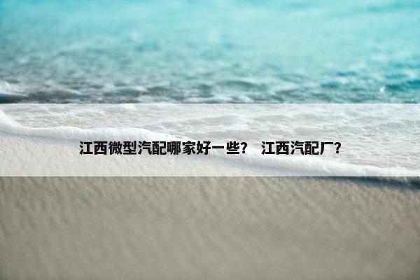 江西微型汽配哪家好一些？ 江西汽配厂？