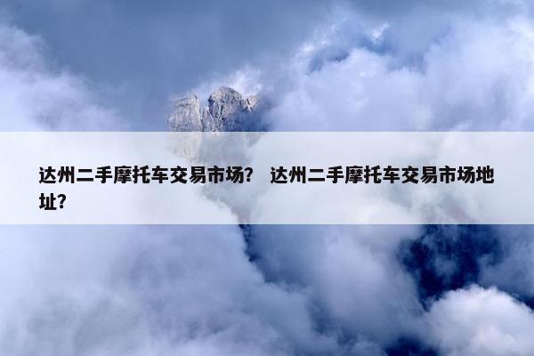 达州二手摩托车交易市场？ 达州二手摩托车交易市场地址？