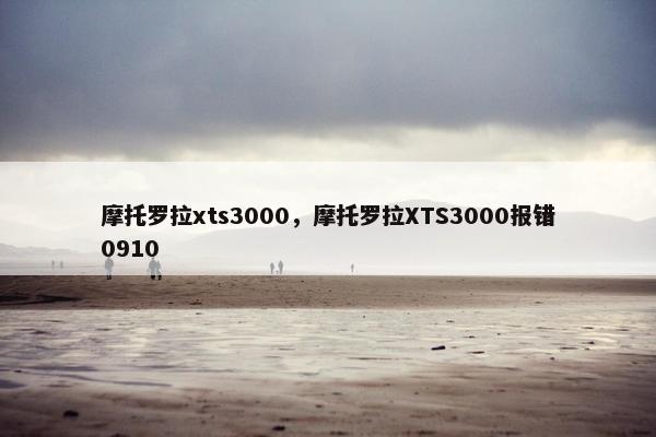 摩托罗拉xts3000，摩托罗拉XTS3000报错0910