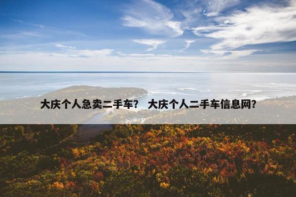 大庆个人急卖二手车？ 大庆个人二手车信息网？