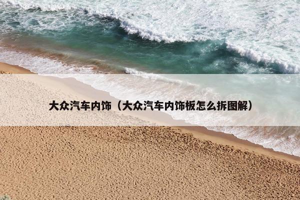 大众汽车内饰（大众汽车内饰板怎么拆图解）