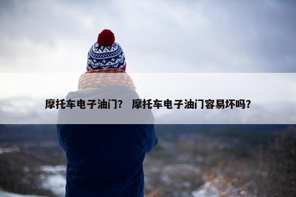 摩托车电子油门？ 摩托车电子油门容易坏吗？