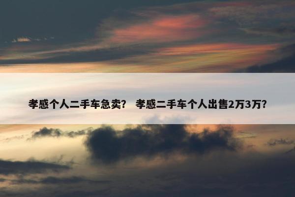 孝感个人二手车急卖？ 孝感二手车个人出售2万3万？