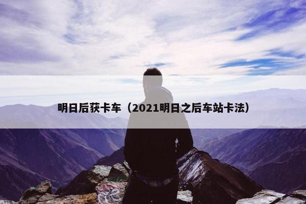 明日后获卡车（2021明日之后车站卡法）