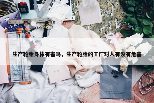 生产轮胎身体有害吗，生产轮胎的工厂对人有没有危害
