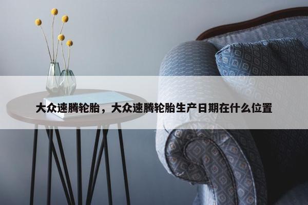 大众速腾轮胎，大众速腾轮胎生产日期在什么位置