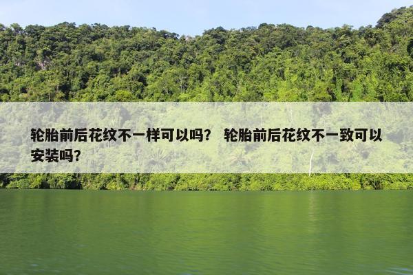轮胎前后花纹不一样可以吗？ 轮胎前后花纹不一致可以安装吗？