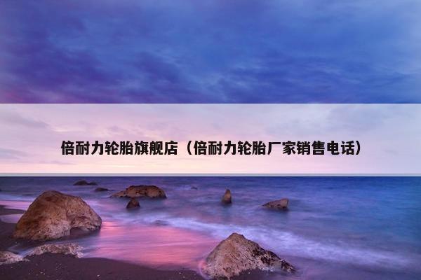 倍耐力轮胎旗舰店（倍耐力轮胎厂家销售电话）