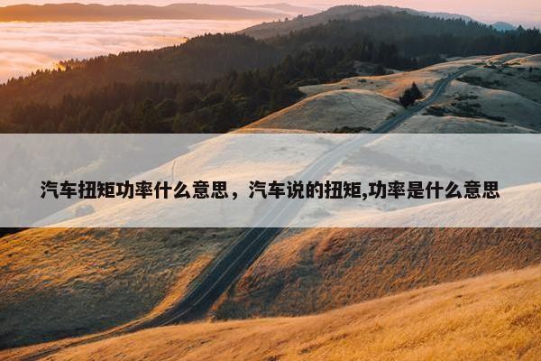 汽车扭矩功率什么意思，汽车说的扭矩,功率是什么意思