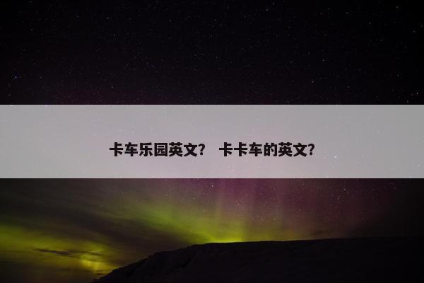 卡车乐园英文？ 卡卡车的英文？
