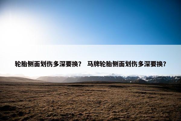 轮胎侧面划伤多深要换？ 马牌轮胎侧面划伤多深要换？