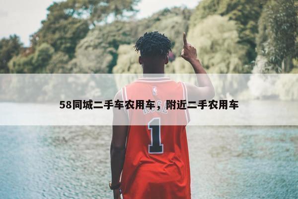 58同城二手车农用车，附近二手农用车