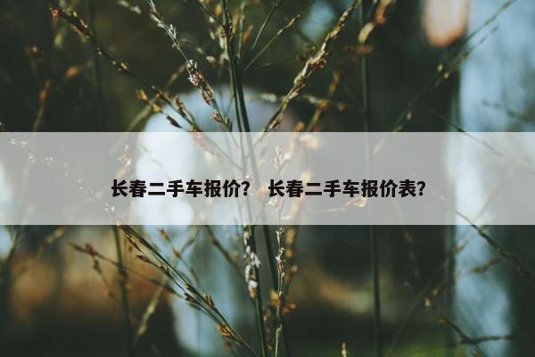 长春二手车报价？ 长春二手车报价表？
