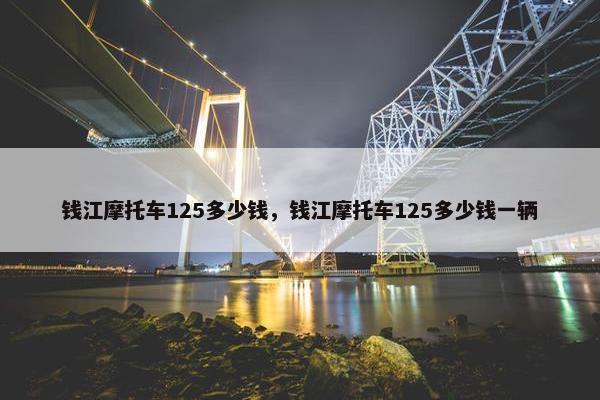 钱江摩托车125多少钱，钱江摩托车125多少钱一辆