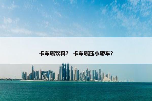 卡车碾饮料？ 卡车碾压小轿车？