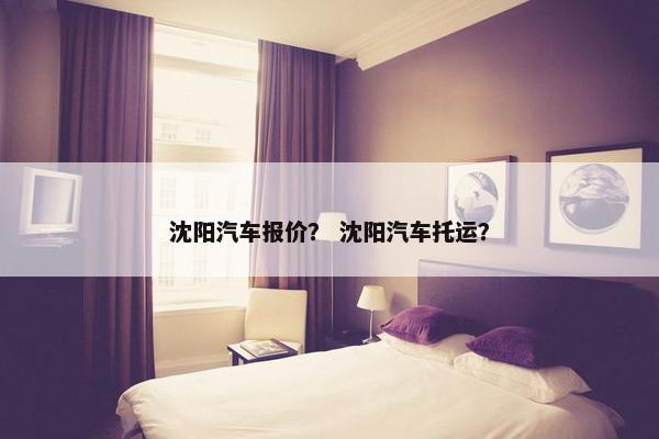 沈阳汽车报价？ 沈阳汽车托运？