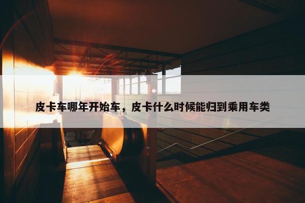 皮卡车哪年开始车，皮卡什么时候能归到乘用车类