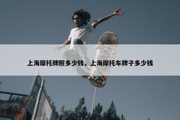 上海摩托牌照多少钱，上海摩托车牌子多少钱