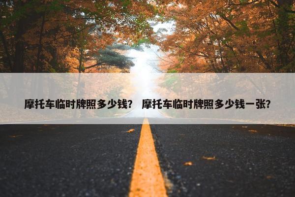 摩托车临时牌照多少钱？ 摩托车临时牌照多少钱一张？