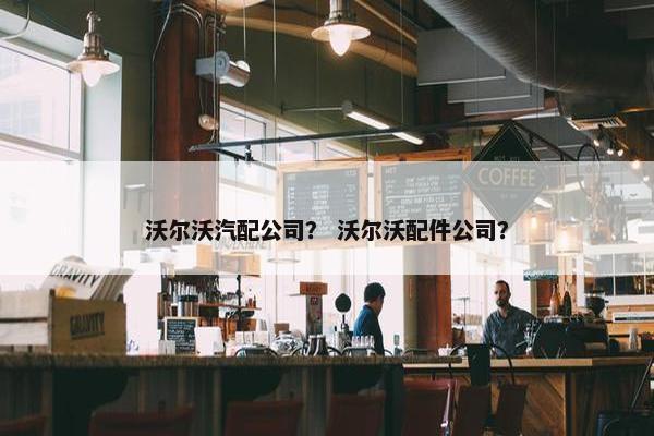 沃尔沃汽配公司？ 沃尔沃配件公司？