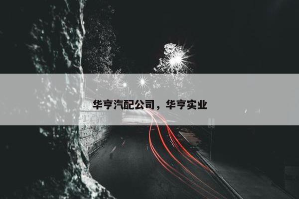 华亨汽配公司，华亨实业