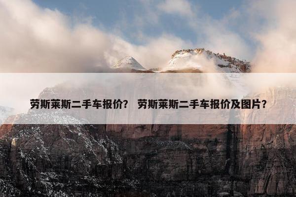 劳斯莱斯二手车报价？ 劳斯莱斯二手车报价及图片？
