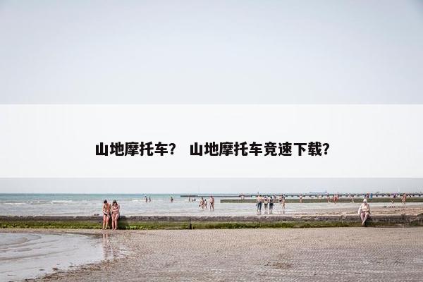 山地摩托车？ 山地摩托车竞速下载？
