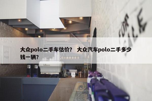 大众polo二手车估价？ 大众汽车polo二手多少钱一辆？