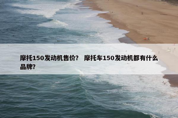 摩托150发动机售价？ 摩托车150发动机都有什么品牌？