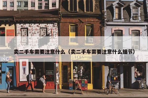 卖二手车需要注意什么（卖二手车需要注意什么细节）