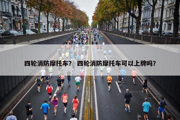 四轮消防摩托车？ 四轮消防摩托车可以上牌吗？