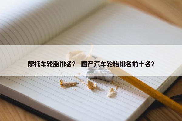 摩托车轮胎排名？ 国产汽车轮胎排名前十名？