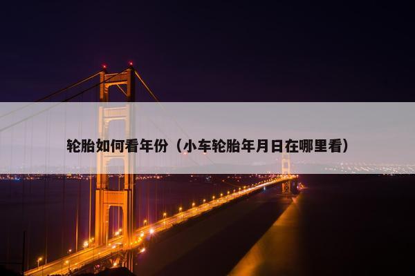 轮胎如何看年份（小车轮胎年月日在哪里看）