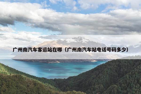 广州南汽车客运站在哪（广州南汽车站电话号码多少）