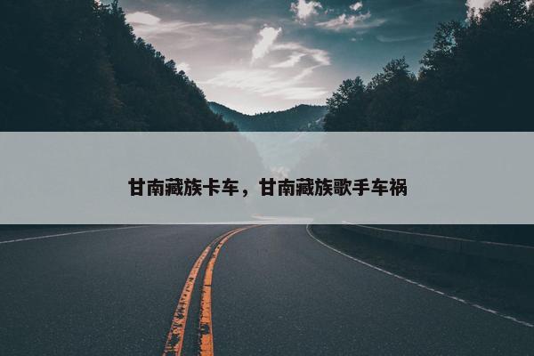 甘南藏族卡车，甘南藏族歌手车祸
