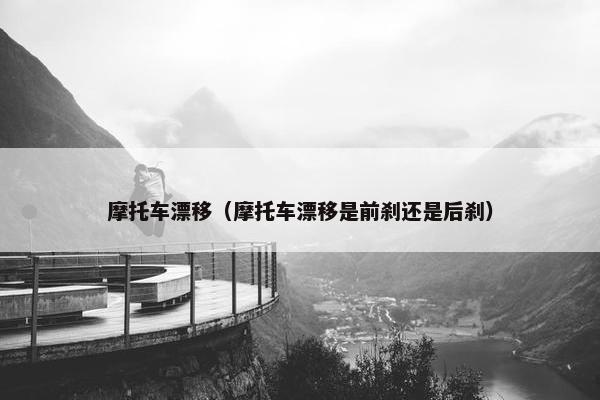 摩托车漂移（摩托车漂移是前刹还是后刹）