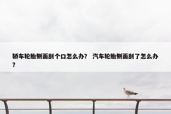 轿车轮胎侧面刮个口怎么办？ 汽车轮胎侧面刮了怎么办？