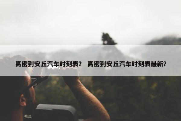 高密到安丘汽车时刻表？ 高密到安丘汽车时刻表最新？