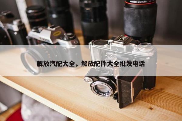 解放汽配大全，解放配件大全批发电话