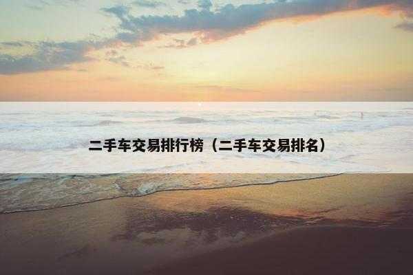 二手车交易排行榜（二手车交易排名）