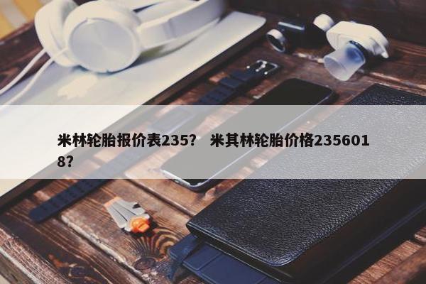 米林轮胎报价表235？ 米其林轮胎价格2356018？