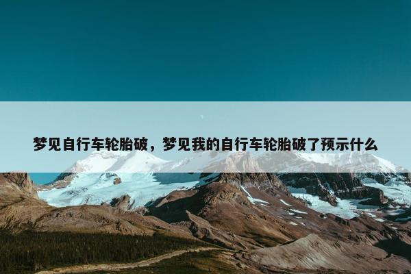 梦见自行车轮胎破，梦见我的自行车轮胎破了预示什么