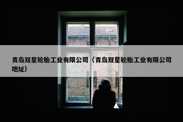 青岛双星轮胎工业有限公司（青岛双星轮胎工业有限公司地址）