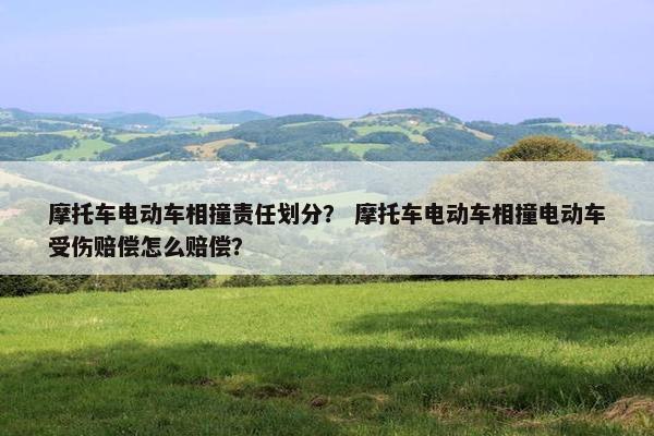 摩托车电动车相撞责任划分？ 摩托车电动车相撞电动车受伤赔偿怎么赔偿？
