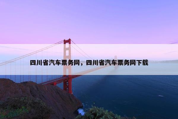 四川省汽车票务网，四川省汽车票务网下载
